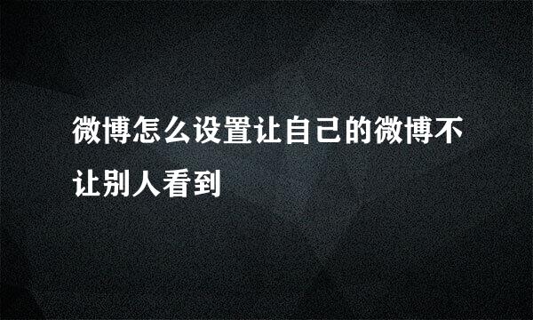 微博怎么设置让自己的微博不让别人看到