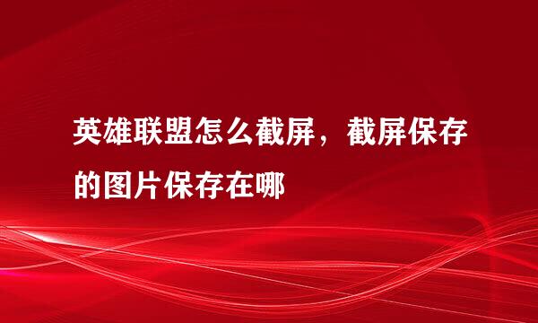 英雄联盟怎么截屏，截屏保存的图片保存在哪