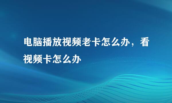 电脑播放视频老卡怎么办，看视频卡怎么办