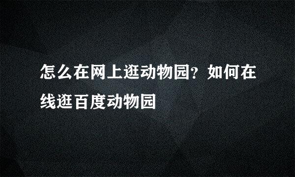 怎么在网上逛动物园？如何在线逛百度动物园