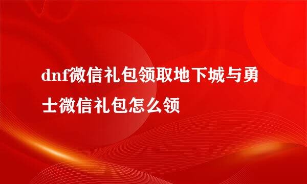 dnf微信礼包领取地下城与勇士微信礼包怎么领