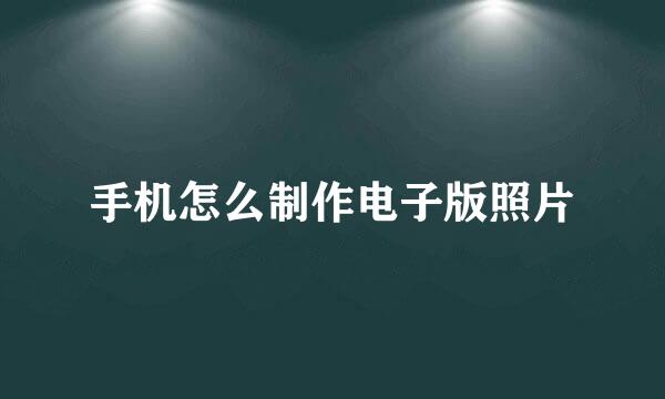 手机怎么制作电子版照片