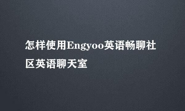 怎样使用Engyoo英语畅聊社区英语聊天室