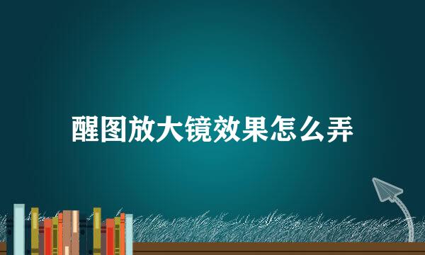 醒图放大镜效果怎么弄