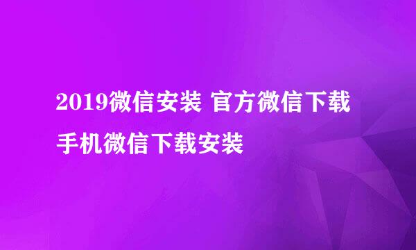 2019微信安装 官方微信下载 手机微信下载安装