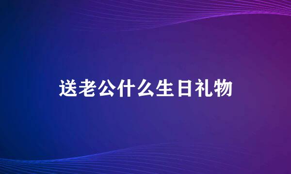 送老公什么生日礼物