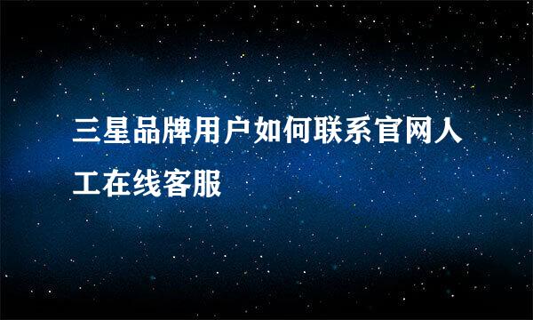 三星品牌用户如何联系官网人工在线客服