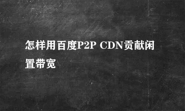 怎样用百度P2P CDN贡献闲置带宽