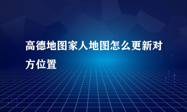 高德地图家人地图怎么更新对方位置