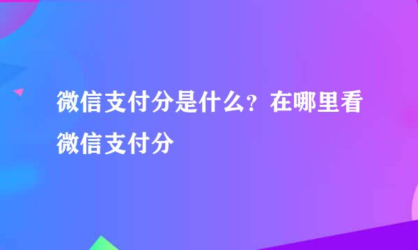 微信支付分是什么？在哪里看微信支付分