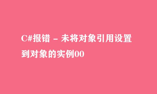 C#报错 - 未将对象引用设置到对象的实例00