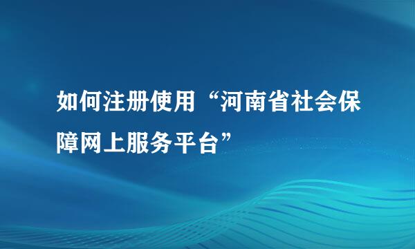 如何注册使用“河南省社会保障网上服务平台”