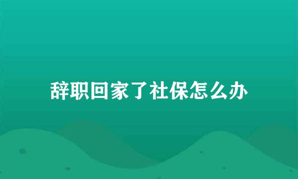 辞职回家了社保怎么办