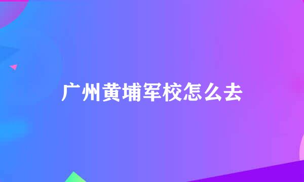 广州黄埔军校怎么去