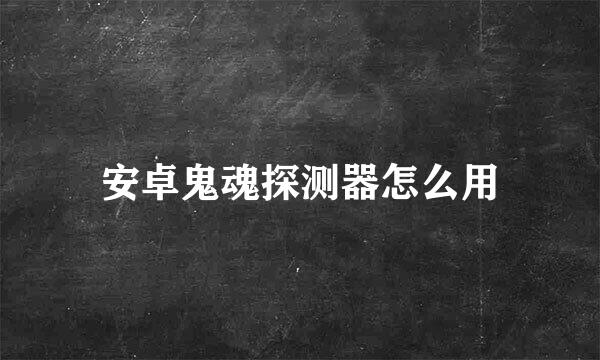 安卓鬼魂探测器怎么用