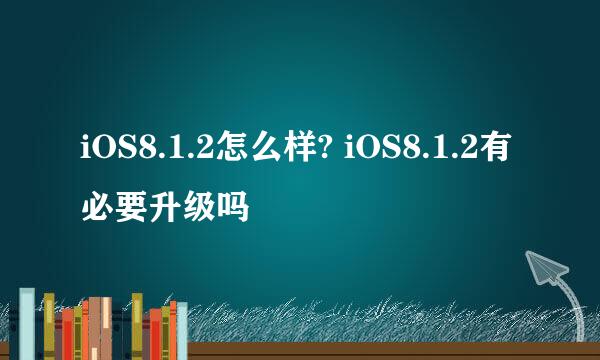 iOS8.1.2怎么样? iOS8.1.2有必要升级吗