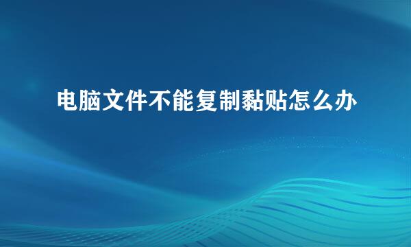 电脑文件不能复制黏贴怎么办