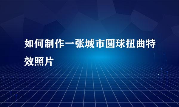 如何制作一张城市圆球扭曲特效照片