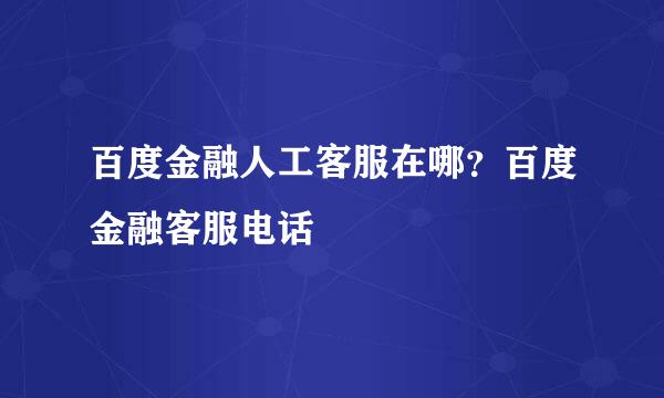 百度金融人工客服在哪？百度金融客服电话