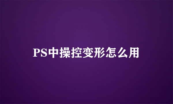 PS中操控变形怎么用