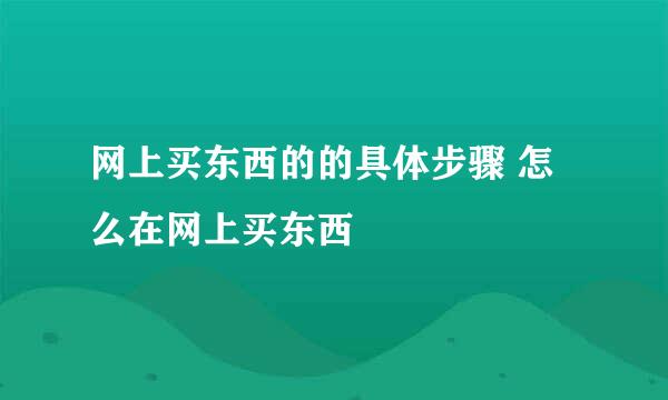 网上买东西的的具体步骤 怎么在网上买东西