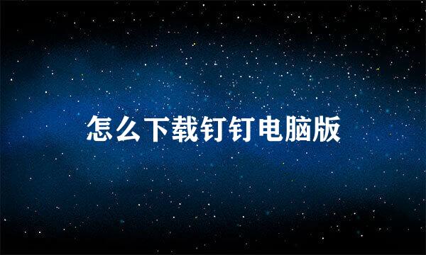 怎么下载钉钉电脑版