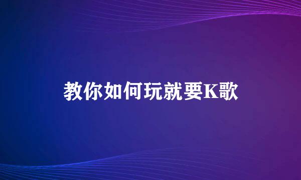 教你如何玩就要K歌