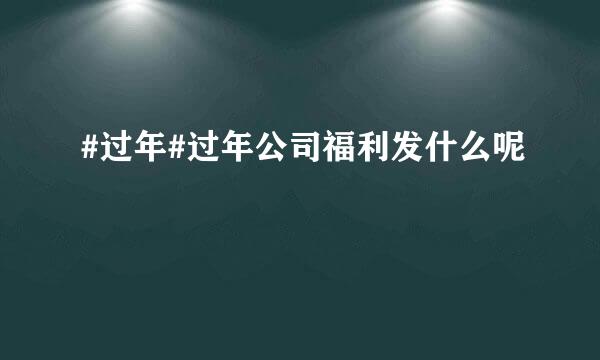 #过年#过年公司福利发什么呢