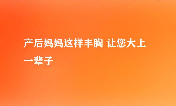 产后妈妈这样丰胸 让您大上一辈子