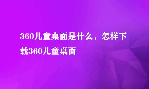 360儿童桌面是什么，怎样下载360儿童桌面