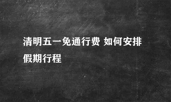 清明五一免通行费 如何安排假期行程