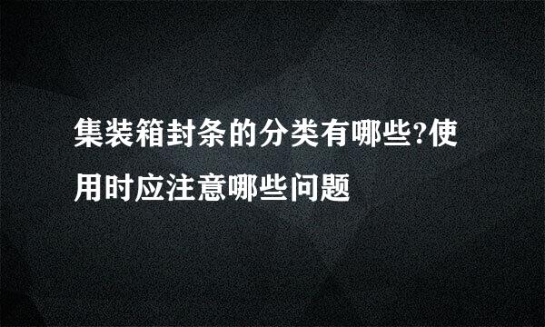 集装箱封条的分类有哪些?使用时应注意哪些问题