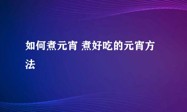 如何煮元宵 煮好吃的元宵方法