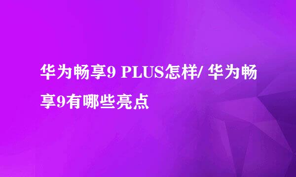 华为畅享9 PLUS怎样/ 华为畅享9有哪些亮点