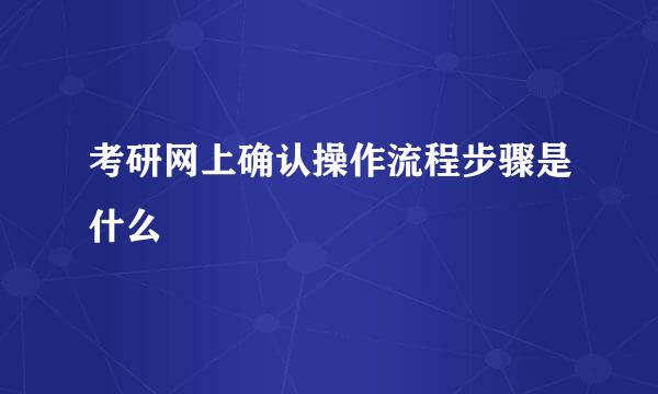 考研网上确认操作流程步骤是什么