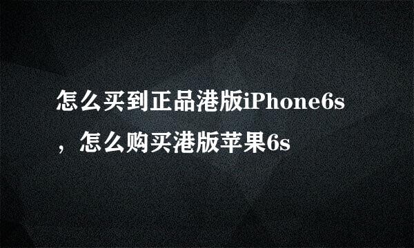 怎么买到正品港版iPhone6s，怎么购买港版苹果6s