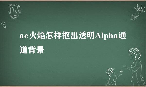 ae火焰怎样抠出透明Alpha通道背景