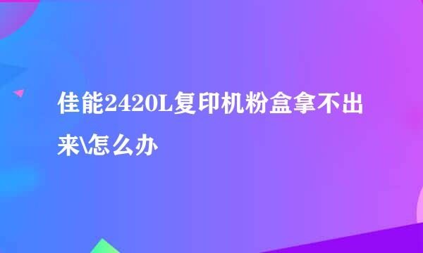 佳能2420L复印机粉盒拿不出来\怎么办