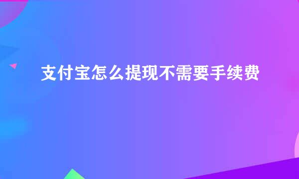 支付宝怎么提现不需要手续费