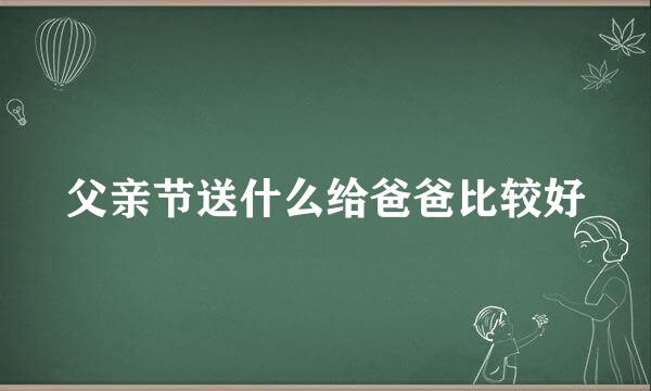 父亲节送什么给爸爸比较好