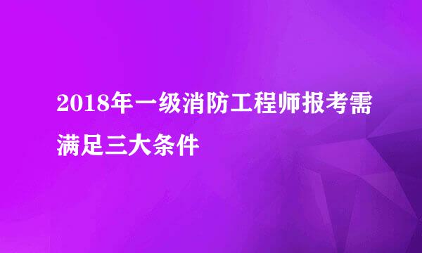 2018年一级消防工程师报考需满足三大条件