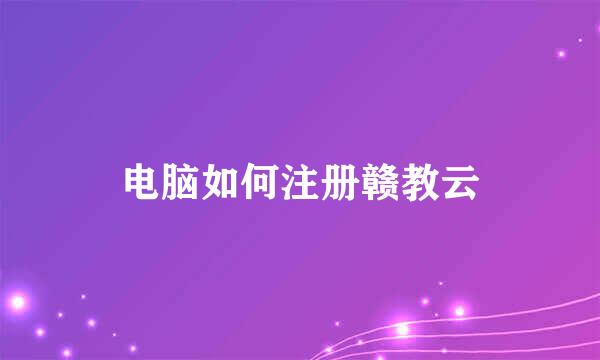 电脑如何注册赣教云