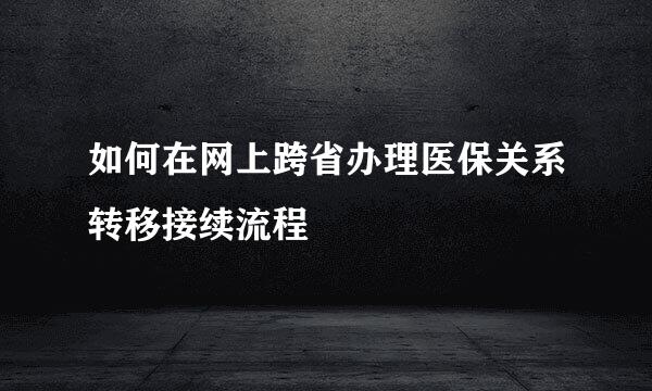 如何在网上跨省办理医保关系转移接续流程