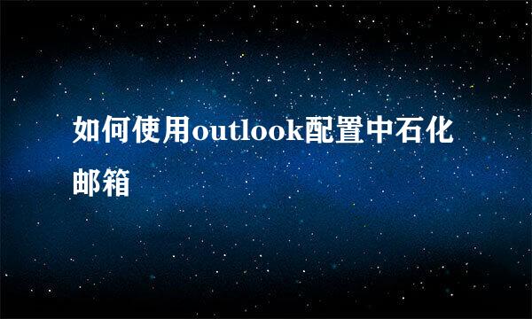 如何使用outlook配置中石化邮箱