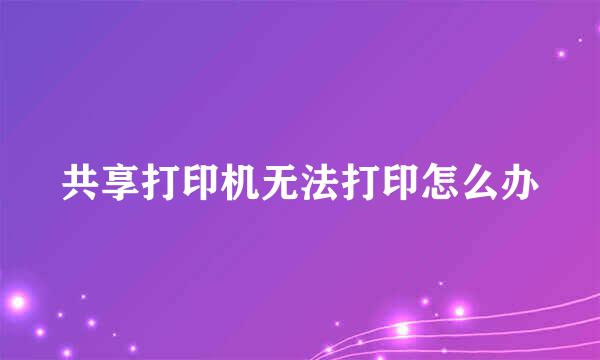 共享打印机无法打印怎么办