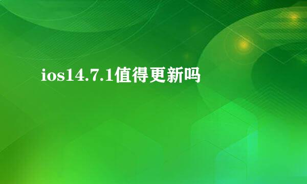 ios14.7.1值得更新吗