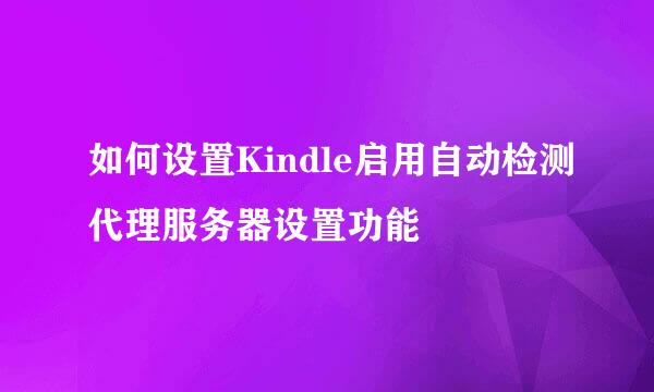 如何设置Kindle启用自动检测代理服务器设置功能