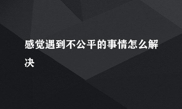 感觉遇到不公平的事情怎么解决