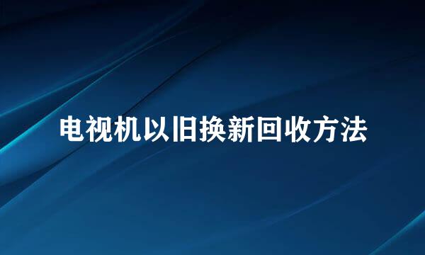 电视机以旧换新回收方法