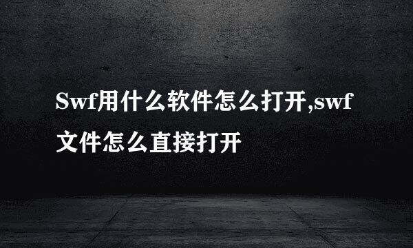 Swf用什么软件怎么打开,swf文件怎么直接打开